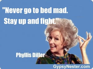 Never go to bed mad. Stay up and fight -Phyllis Diller 