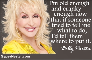 I'm old enough and cranky enough now that if someone tried to tell me what to do, I'd tell them where to put it. -Dolly Parton 