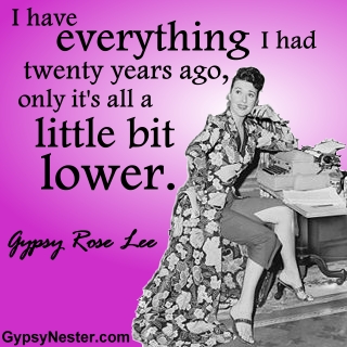 I have everything I had twenty years ago, only it's all a little bit lower. -Gypsy Rose Lee 