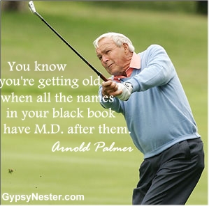 You know you're getting old when all the names in your black book have M.D, after them. Arnold Palmer 