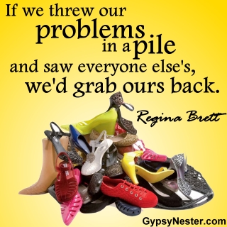 If we threw our problems in a pile and saw everyone else's, we'd grab ours back. -Regina Brett 