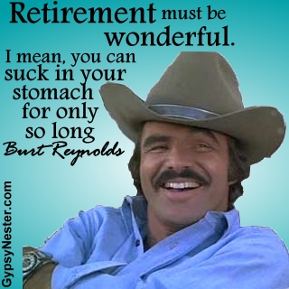Retirement must be wonderful. I mean, you can suck in your stomach for only so long. -Burt Reynolds
